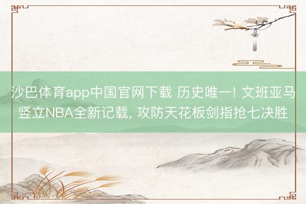 沙巴体育app中国官网下载 历史唯一! 文班亚马竖立NBA全新记载， 攻防天花板剑指抢七决胜