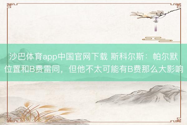 沙巴体育app中国官网下载 斯科尔斯:帕尔默位置和B费雷同,但他不太可能有B费那么大影响