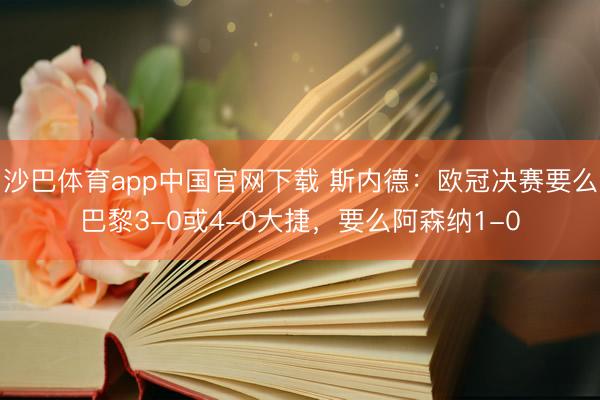 沙巴体育app中国官网下载 斯内德：欧冠决赛要么巴黎3-0或4-0大捷，要么阿森纳1-0