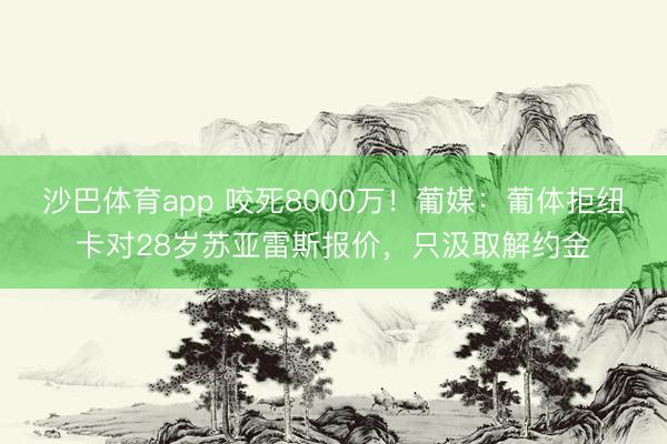 沙巴体育app 咬死8000万！葡媒：葡体拒纽卡对28岁苏亚雷斯报价，只汲取解约金