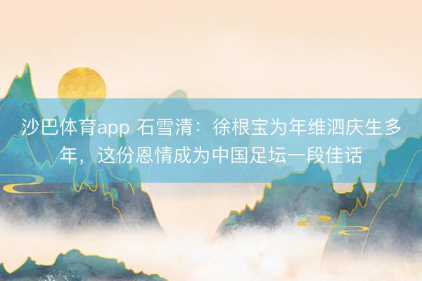 沙巴体育app 石雪清：徐根宝为年维泗庆生多年，这份恩情成为中国足坛一段佳话