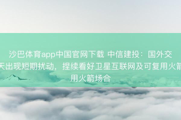 沙巴体育app中国官网下载 中信建投：国外交易航天出现短期扰动，捏续看好卫星互联网及可复用火箭场合