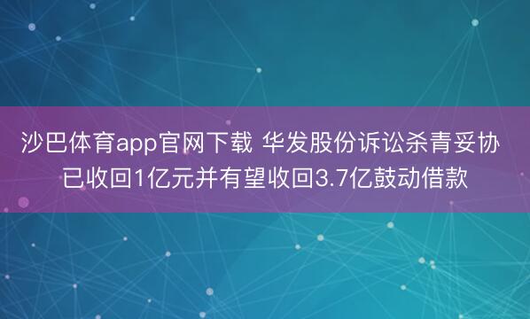 沙巴体育app官网下载 华发股份诉讼杀青妥协 已收回1亿元并有望收回3.7亿鼓动借款