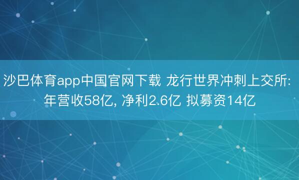 沙巴体育app中国官网下载 龙行世界冲刺上交所: 年营收58亿， 净利2.6亿 拟募资14亿