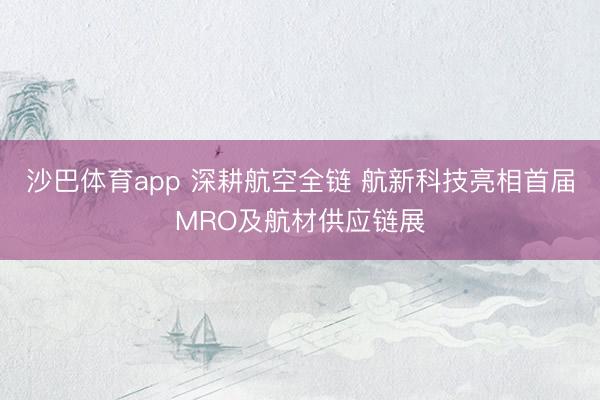 沙巴体育app 深耕航空全链 航新科技亮相首届MRO及航材供应链展
