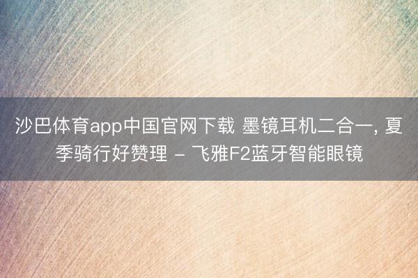 沙巴体育app中国官网下载 墨镜耳机二合一， 夏季骑行好赞理 - 飞雅F2蓝牙智能眼镜