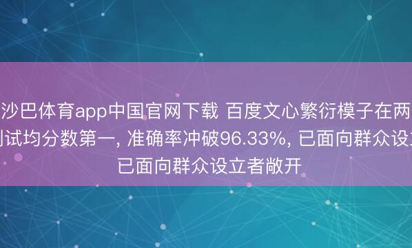 沙巴体育app中国官网下载 百度文心繁衍模子在两项巨擘测试均分数第一， 准确率冲破96.33%， 已面向群众设立者敞开