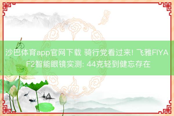 沙巴体育app官网下载 骑行党看过来! 飞雅FIYA F2智能眼镜实测: 44克轻到健忘存在