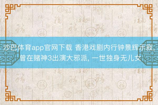 沙巴体育app官网下载 香港戏剧内行钟景辉示寂， 曾在赌神3出演大邪派， 一世独身无儿女