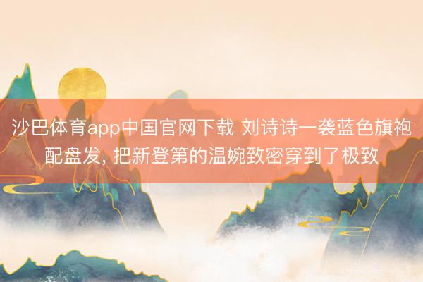 沙巴体育app中国官网下载 刘诗诗一袭蓝色旗袍配盘发， 把新登第的温婉致密穿到了极致
