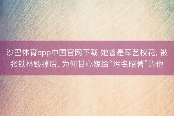沙巴体育app中国官网下载 她曾是军艺校花， 被张铁林毁掉后， 为何甘心嫁给“污名昭著”的他