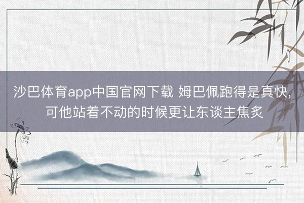 沙巴体育app中国官网下载 姆巴佩跑得是真快， 可他站着不动的时候更让东谈主焦炙