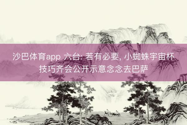 沙巴体育app 六台: 若有必要， 小蜘蛛宇宙杯技巧齐会公开示意念念去巴萨