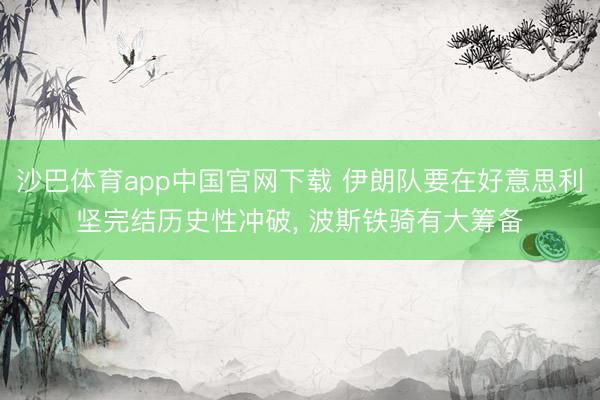 沙巴体育app中国官网下载 伊朗队要在好意思利坚完结历史性冲破， 波斯铁骑有大筹备