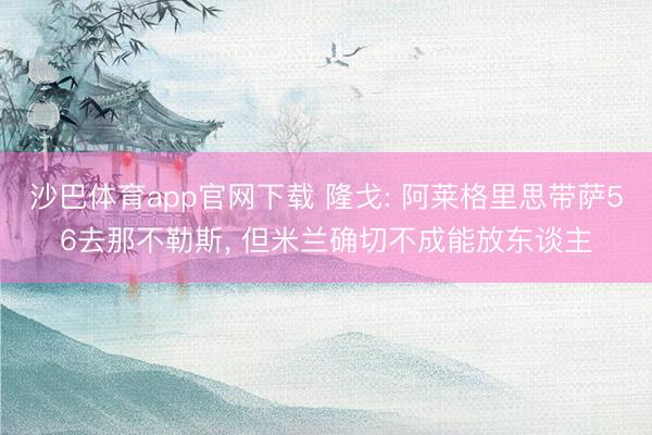 沙巴体育app官网下载 隆戈: 阿莱格里思带萨56去那不勒斯， 但米兰确切不成能放东谈主