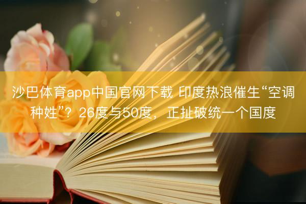 沙巴体育app中国官网下载 印度热浪催生“空调种姓”？26度与50度，正扯破统一个国度