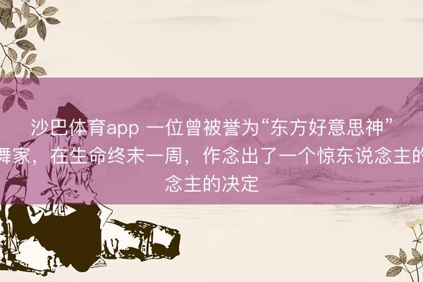 沙巴体育app 一位曾被誉为“东方好意思神”的跳舞家，在生命终末一周，作念出了一个惊东说念主的决定