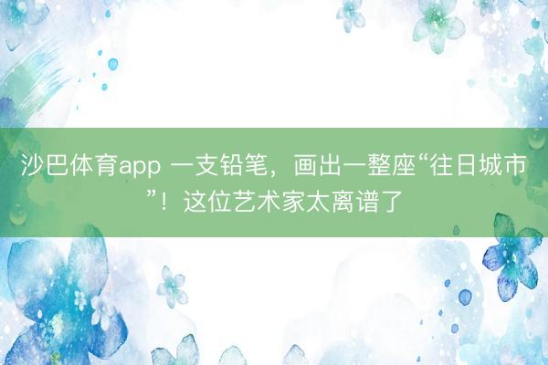 沙巴体育app 一支铅笔,画出一整座“往日城市”!这位艺术家太离谱了