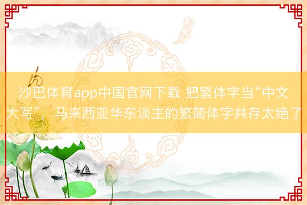 沙巴体育app中国官网下载 把繁体字当“中文大写”，马来西亚华东谈主的繁简体字共存太绝了