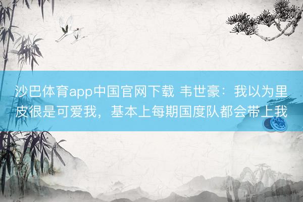 沙巴体育app中国官网下载 韦世豪：我以为里皮很是可爱我，基本上每期国度队都会带上我