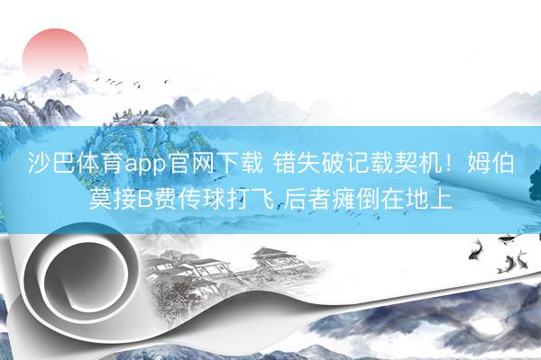 沙巴体育app官网下载 错失破记载契机！姆伯莫接B费传球打飞 后者瘫倒在地上