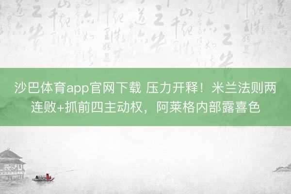 沙巴体育app官网下载 压力开释！米兰法则两连败+抓前四主动权，阿莱格内部露喜色