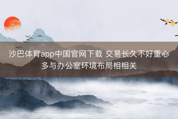 沙巴体育app中国官网下载 交易长久不好重心多与办公室环境布局相相关