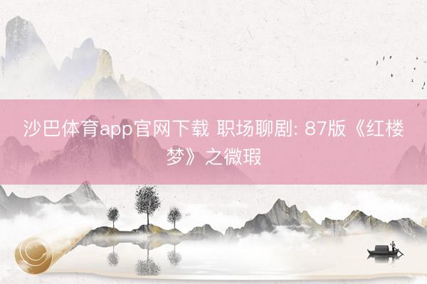 沙巴体育app官网下载 职场聊剧: 87版《红楼梦》之微瑕