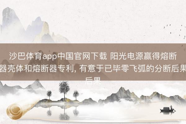 沙巴体育app中国官网下载 阳光电源赢得熔断器壳体和熔断器专利， 有意于已毕零飞弧的分断后果