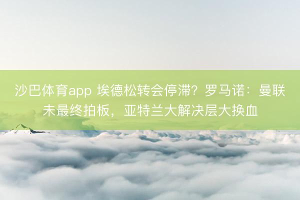 沙巴体育app 埃德松转会停滞？罗马诺：曼联未最终拍板，亚特兰大解决层大换血