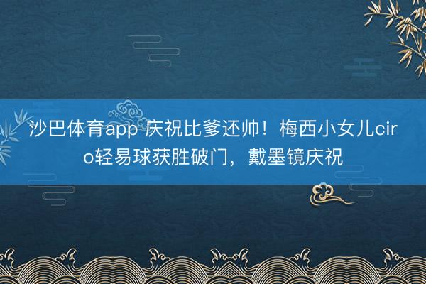沙巴体育app 庆祝比爹还帅！梅西小女儿ciro轻易球获胜破门，戴墨镜庆祝