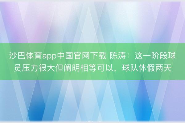沙巴体育app中国官网下载 陈涛：这一阶段球员压力很大但阐明相等可以，球队休假两天