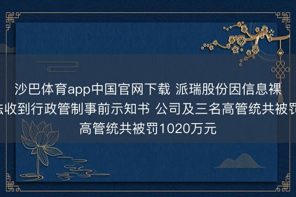 沙巴体育app中国官网下载 派瑞股份因信息裸露犯法违法收到行政管制事前示知书 公司及三名高管统共被罚1020万元