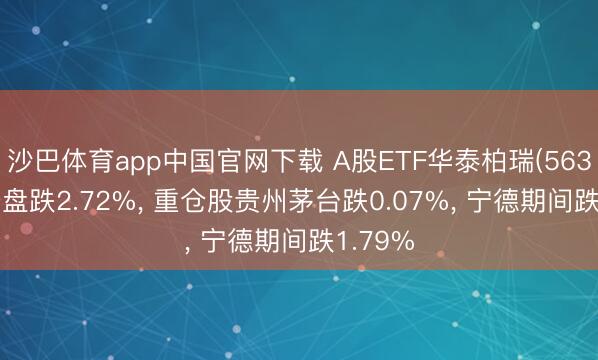 沙巴体育app中国官网下载 A股ETF华泰柏瑞(563330)开盘跌2.72%, 重仓股贵州茅台跌0.07%, 宁德期间跌1.79%