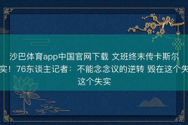沙巴体育app中国官网下载 文班终末传卡斯尔失实！76东谈主记者：不能念念议的逆转 毁在这个失实