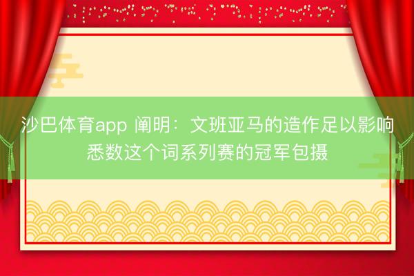 沙巴体育app 阐明：文班亚马的造作足以影响悉数这个词系列赛的冠军包摄
