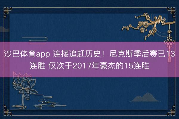 沙巴体育app 连接追赶历史!尼克斯季后赛已13连胜 仅次于2017年豪杰的15连胜