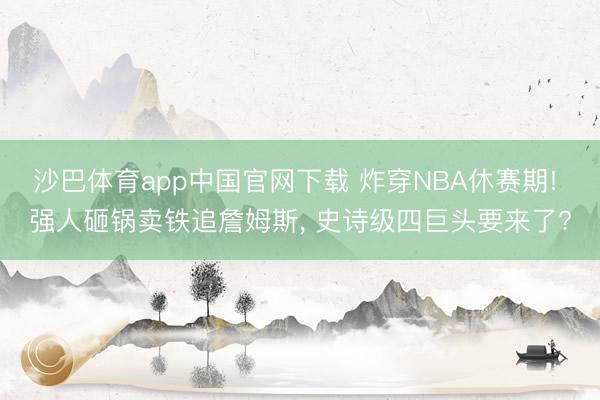 沙巴体育app中国官网下载 炸穿NBA休赛期! 强人砸锅卖铁追詹姆斯， 史诗级四巨头要来了?