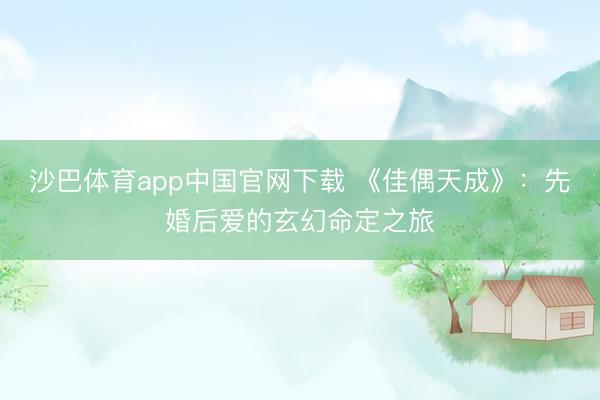 沙巴体育app中国官网下载 《佳偶天成》：先婚后爱的玄幻命定之旅