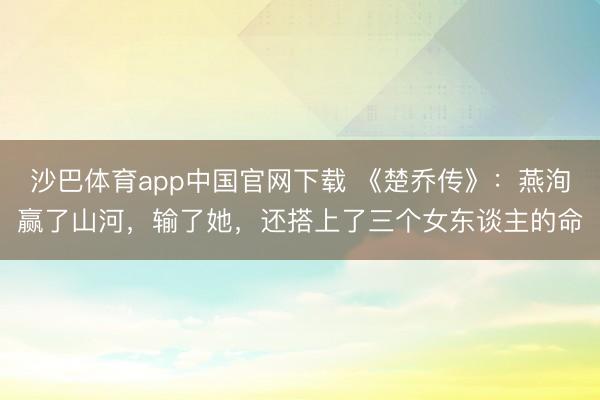 沙巴体育app中国官网下载 《楚乔传》：燕洵赢了山河，输了她，还搭上了三个女东谈主的命