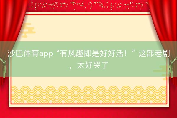 沙巴体育app “有风趣即是好好活！” 这部老剧，太好哭了