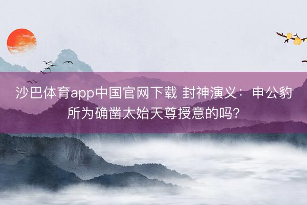 沙巴体育app中国官网下载 封神演义：申公豹所为确凿太始天尊授意的吗？