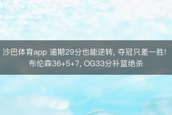 沙巴体育app 逾期29分也能逆转， 夺冠只差一胜! 布伦森36+5+7， OG33分补篮绝杀