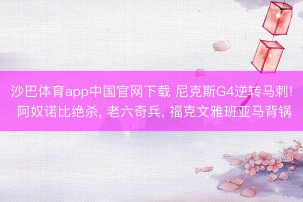沙巴体育app中国官网下载 尼克斯G4逆转马刺! 阿奴诺比绝杀， 老六奇兵， 福克文雅班亚马背锅