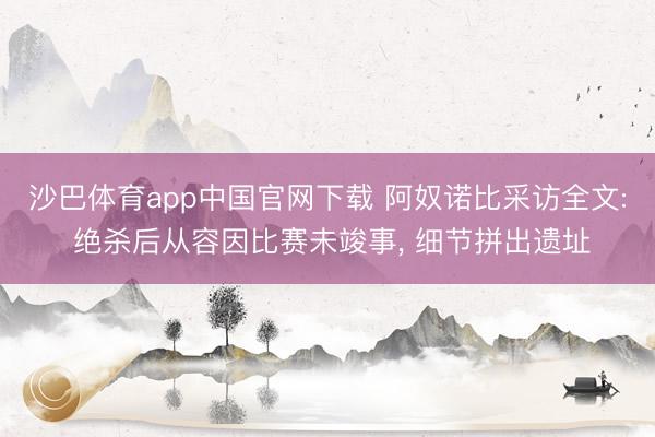 沙巴体育app中国官网下载 阿奴诺比采访全文: 绝杀后从容因比赛未竣事， 细节拼出遗址