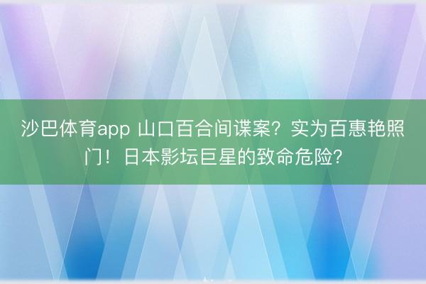沙巴体育app 山口百合间谍案？实为百惠艳照门！日本影坛巨星的致命危险？