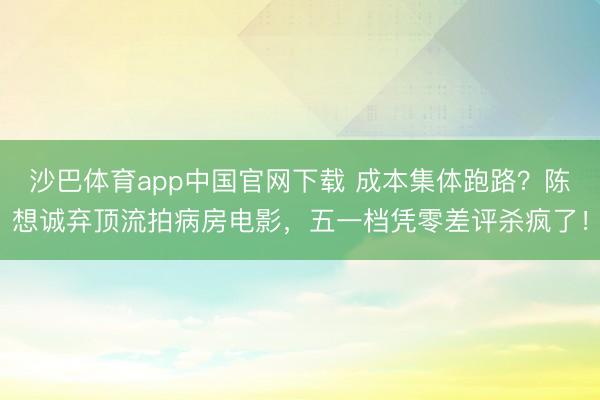 沙巴体育app中国官网下载 成本集体跑路？陈想诚弃顶流拍病房电影，五一档凭零差评杀疯了！