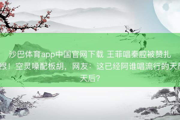 沙巴体育app中国官网下载 王菲唱秦腔被赞扎了根！空灵嗓配板胡，网友：这已经阿谁唱流行的天后？