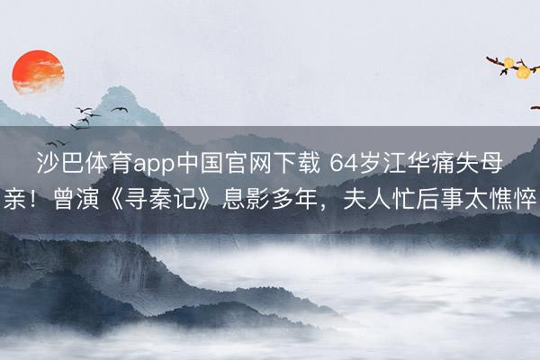 沙巴体育app中国官网下载 64岁江华痛失母亲！曾演《寻秦记》息影多年，夫人忙后事太憔悴