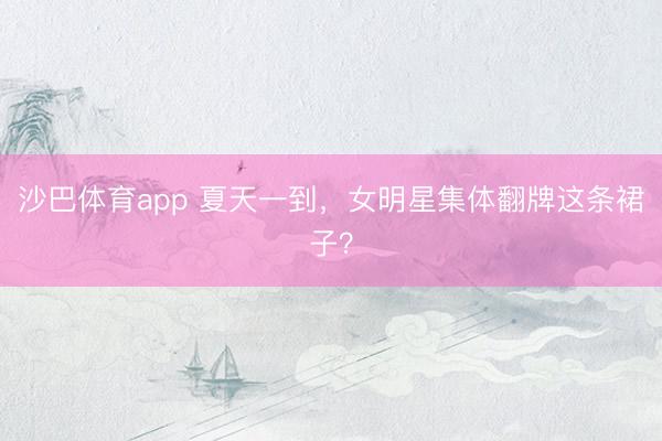 沙巴体育app 夏天一到，女明星集体翻牌这条裙子？